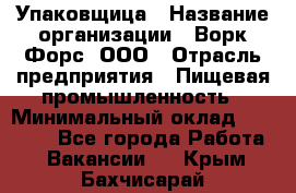 Упаковщица › Название организации ­ Ворк Форс, ООО › Отрасль предприятия ­ Пищевая промышленность › Минимальный оклад ­ 24 000 - Все города Работа » Вакансии   . Крым,Бахчисарай